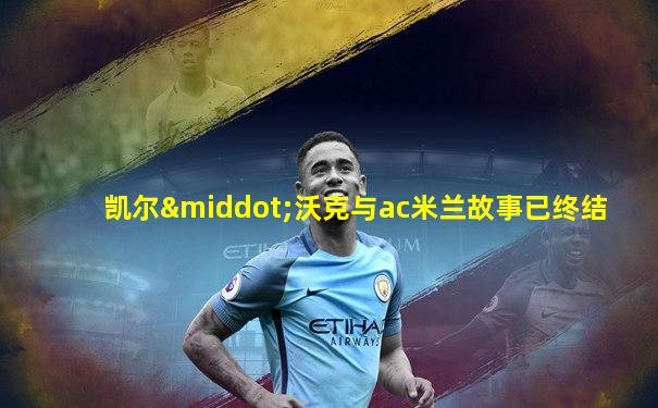 凯尔·沃克与ac米兰故事已终结