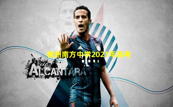 株洲南方中学2021年高考