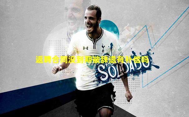 返聘合同没到期被辞退有补偿吗