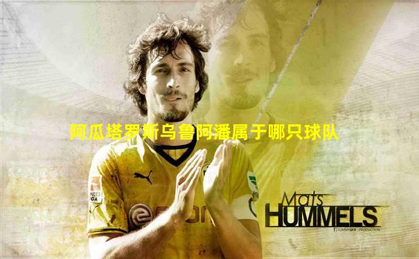 阿瓜塔罗斯乌鲁阿潘属于哪只球队