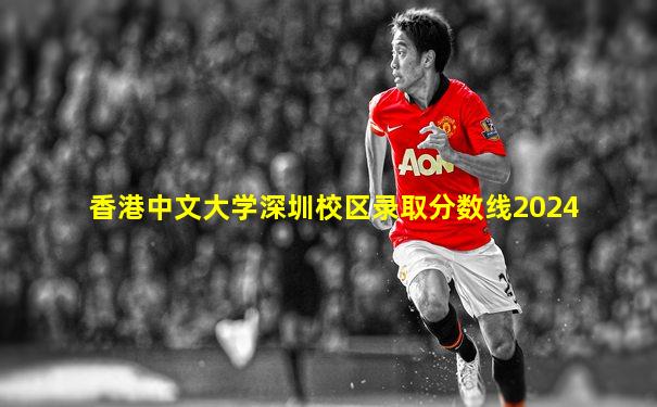 香港中文大学深圳校区录取分数线2024